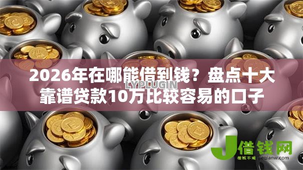 2026年在哪能借到钱?盘点十大靠谱贷款10万比较容易的口子 2026年在哪能借到钱?盘点十大靠谱贷款10万比较容易的口子
