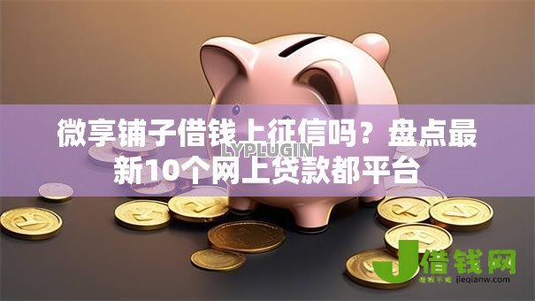 微享铺子借钱上征信吗?盘点最新10个网上贷款都平台 微享铺子借钱上征信吗?盘点最新10个网上贷款都平台