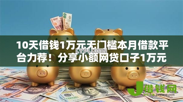 10天借钱1万元无门槛本月借款平台力荐!分享小额网贷口子1万元无门槛借款 10天借钱1万元无门槛本月借款平台力荐!分享小额网贷口子1万元无门槛借款