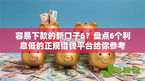 容易下款的新口子6?盘点6个利息低的正规借钱平台给你参考 容易下款的新口子6?盘点6个利息低的正规借钱平台给你参考