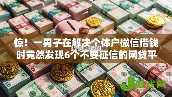 惊！一男子在解决个体户微信借钱时竟然发现6个不要征信的网贷平台，事后分享了出来