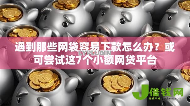 遇到那些网袋容易下款怎么办？或可尝试这7个小额网贷平台