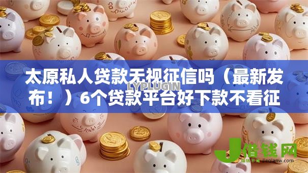 太原私人贷款无视征信吗(最新发布!)6个贷款平台好下款不看征信 太原私人贷款无视征信吗(最新发布!)6个贷款平台好下款不看征信
