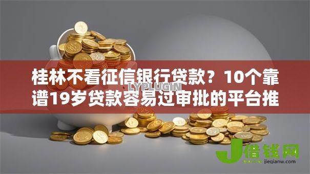 桂林不看征信银行贷款？10个靠谱19岁贷款容易过审批的平台推荐