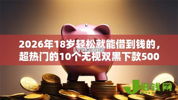 2026年18岁轻松就能借到钱的,超热门的10个无视双黑下款5000的口子推荐 2026年18岁轻松就能借到钱的,超热门的10个无视双黑下款5000的口子推荐