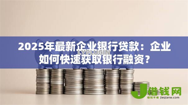 2025年最新企业银行贷款:企业如何快速获取银行融资? 2025年最新企业银行贷款:企业如何快速获取银行融资?