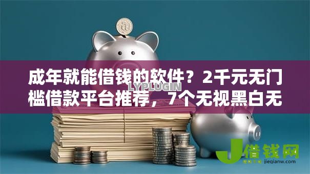 成年就能借钱的软件?2千元无门槛借款平台推荐,7个无视黑白无视征信申请就下款的口子盘点 成年就能借钱的软件?2千元无门槛借款平台推荐,7个无视黑白无视征信申请就下款的口子盘点