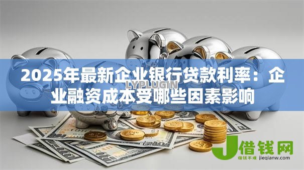 2025年最新企业银行贷款利率:企业融资成本受哪些因素影响 2025年最新企业银行贷款利率:企业融资成本受哪些因素影响