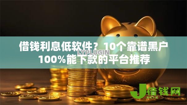 借钱利息低软件?10个靠谱黑户100%能下款的平台推荐 借钱利息低软件?10个靠谱黑户100%能下款的平台推荐