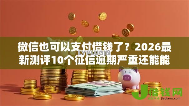 微信也可以支付借钱了?2026最新测评10个征信逾期严重还能能下款平台 微信也可以支付借钱了?2026最新测评10个征信逾期严重还能能下款平台