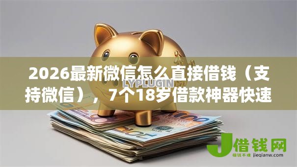 2026最新微信怎么直接借钱(支持微信),7个18岁借款神器快速下款app无私分享 2026最新微信怎么直接借钱(支持微信),7个18岁借款神器快速下款app无私分享