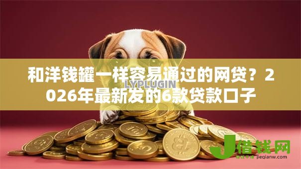 和洋钱罐一样容易通过的网贷?2026年最新发的6款贷款口子 和洋钱罐一样容易通过的网贷?2026年最新发的6款贷款口子