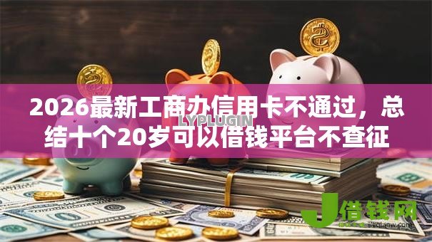 2026最新工商办信用卡不通过,总结十个20岁可以借钱平台不查征信的口子! 2026最新工商办信用卡不通过,总结十个20岁可以借钱平台不查征信的口子!