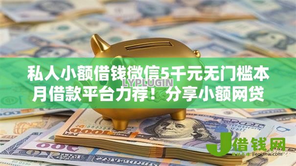 私人小额借钱微信5千元无门槛本月借款平台力荐!分享小额网贷口子5千元无门槛借款 私人小额借钱微信5千元无门槛本月借款平台力荐!分享小额网贷口子5千元无门槛借款