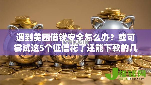遇到美团借钱安全怎么办?或可尝试这5个征信花了还能下款的几千小额度平台 遇到美团借钱安全怎么办?或可尝试这5个征信花了还能下款的几千小额度平台