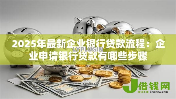 2025年最新企业银行贷款流程:企业申请银行贷款有哪些步骤 2025年最新企业银行贷款流程:企业申请银行贷款有哪些步骤