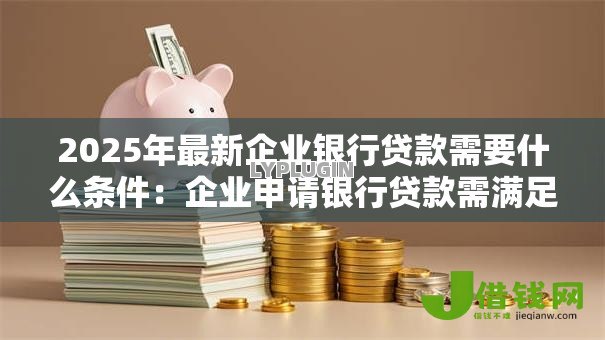 2025年最新企业银行贷款需要什么条件：企业申请银行贷款需满足哪些资质