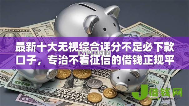 最新十大无视综合评分不足必下款口子，专治不看征信的借钱正规平台
