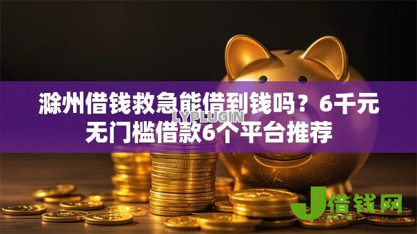 滁州借钱救急能借到钱吗？6千元无门槛借款6个平台推荐