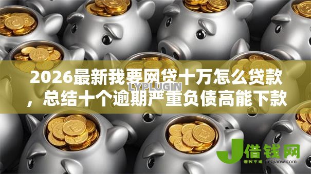 2026最新我要网贷十万怎么贷款,总结十个逾期严重负债高能下款的平台! 2026最新我要网贷十万怎么贷款,总结十个逾期严重负债高能下款的平台!