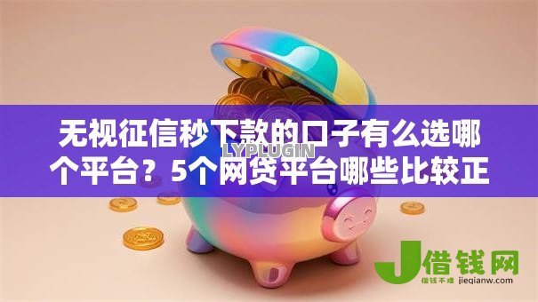 无视征信秒下款的口子有么选哪个平台？5个网贷平台哪些比较正规推荐