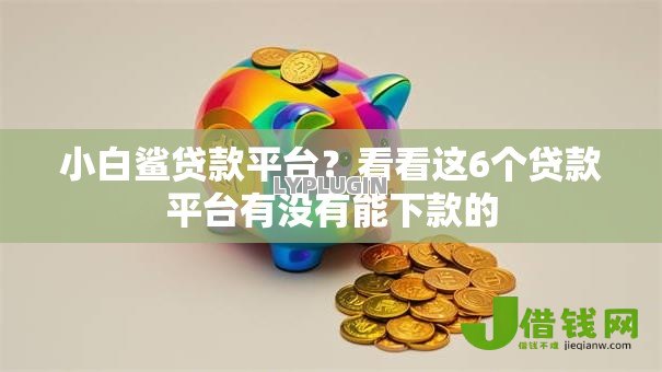 小白鲨贷款平台?看看这6个贷款平台有没有能下款的 小白鲨贷款平台?看看这6个贷款平台有没有能下款的