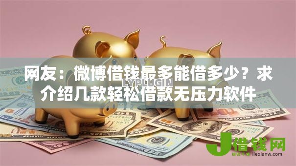 网友:微博借钱最多能借多少?求介绍几款轻松借款无压力软件 网友:微博借钱最多能借多少?求介绍几款轻松借款无压力软件