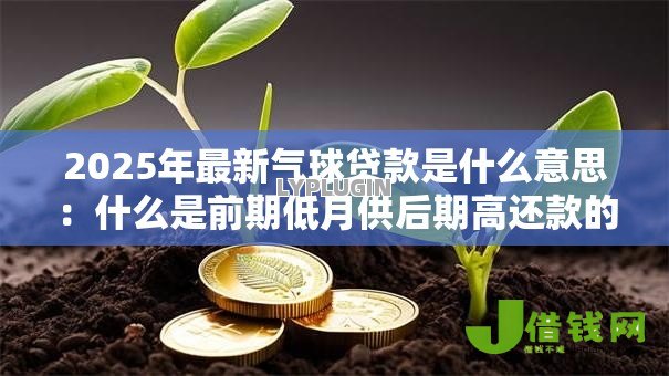 2025年最新气球贷款是什么意思：什么是前期低月供后期高还款的贷款