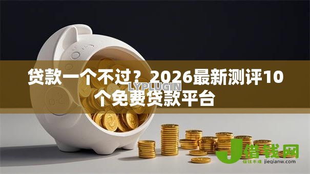 贷款一个不过?2026最新测评10个免费贷款平台 贷款一个不过?2026最新测评10个免费贷款平台
