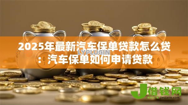2025年最新汽车保单贷款怎么贷：汽车保单如何申请贷款