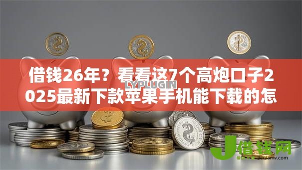 借钱26年?看看这7个高炮口子2025最新下款苹果手机能下载的怎么样 借钱26年?看看这7个高炮口子2025最新下款苹果手机能下载的怎么样