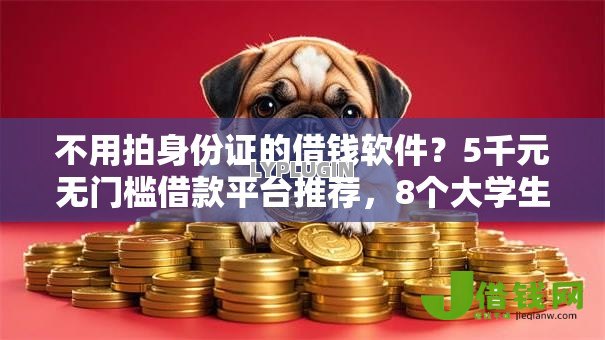 不用拍身份证的借钱软件?5千元无门槛借款平台推荐,8个大学生可以使用的平台盘点 不用拍身份证的借钱软件?5千元无门槛借款平台推荐,8个大学生可以使用的平台盘点
