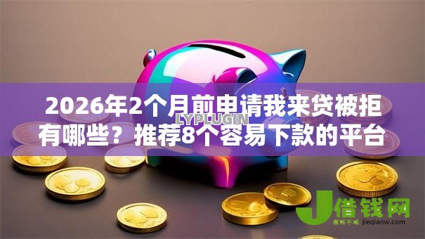 2026年2个月前申请我来贷被拒有哪些？推荐8个容易下款的平台
