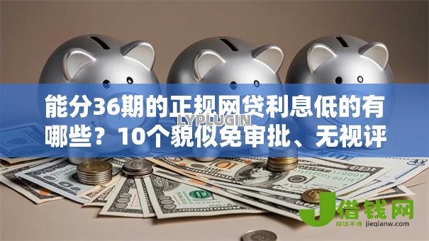 能分36期的正规网贷利息低的有哪些?10个貌似免审批、无视评分的贷款软件合集 能分36期的正规网贷利息低的有哪些?10个貌似免审批、无视评分的贷款软件合集