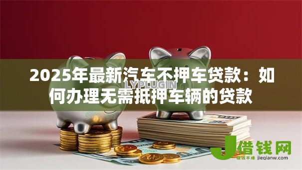2025年最新汽车不押车贷款:如何办理无需抵押车辆的贷款 2025年最新汽车不押车贷款:如何办理无需抵押车辆的贷款