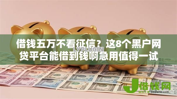 借钱五万不看征信?这8个黑户网贷平台能借到钱啊急用值得一试 借钱五万不看征信?这8个黑户网贷平台能借到钱啊急用值得一试
