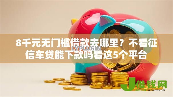 8千元无门槛借款去哪里?不看征信车贷能下款吗看这5个平台 8千元无门槛借款去哪里?不看征信车贷能下款吗看这5个平台