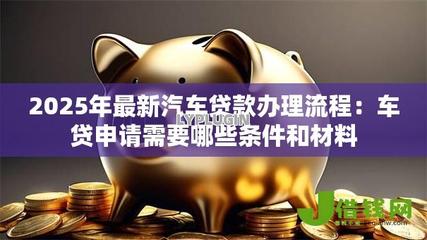 2025年最新汽车贷款办理流程：车贷申请需要哪些条件和材料