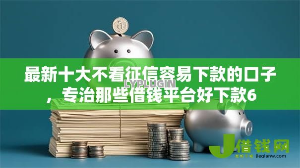 最新十大不看征信容易下款的口子,专治那些借钱平台好下款6 最新十大不看征信容易下款的口子,专治那些借钱平台好下款6