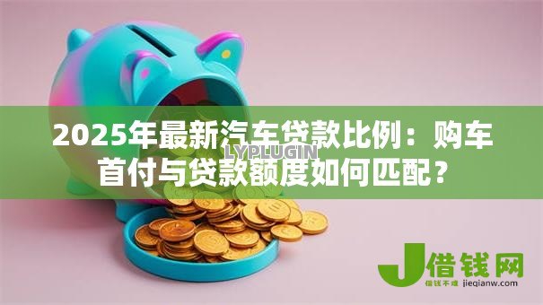 2025年最新汽车贷款比例：购车首付与贷款额度如何匹配？