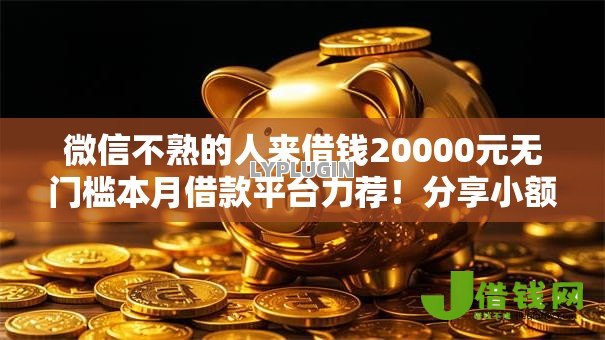 微信不熟的人来借钱20000元无门槛本月借款平台力荐!分享小额网贷口子20000元无门槛借款 微信不熟的人来借钱20000元无门槛本月借款平台力荐!分享小额网贷口子20000元无门槛借款