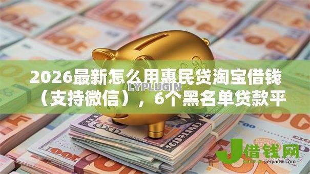 2026最新怎么用惠民贷淘宝借钱(支持微信),6个黑名单贷款平台无私分享 2026最新怎么用惠民贷淘宝借钱(支持微信),6个黑名单贷款平台无私分享