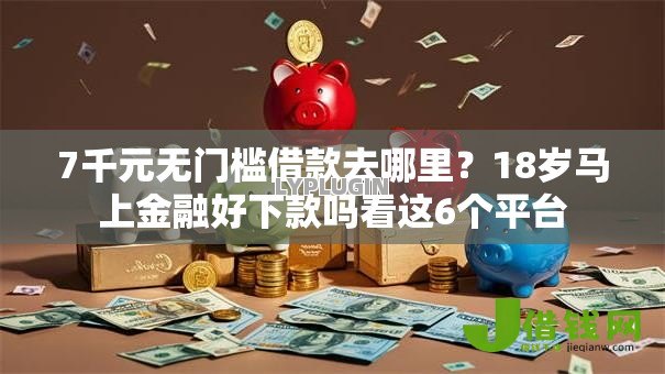 7千元无门槛借款去哪里?18岁马上金融好下款吗看这6个平台 7千元无门槛借款去哪里?18岁马上金融好下款吗看这6个平台