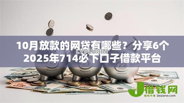 10月放款的网贷有哪些?分享6个2025年714必下口子借款平台 10月放款的网贷有哪些?分享6个2025年714必下口子借款平台