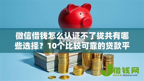 微信借钱怎么认证不了拢共有哪些选择?10个比较可靠的贷款平台详解 微信借钱怎么认证不了拢共有哪些选择?10个比较可靠的贷款平台详解