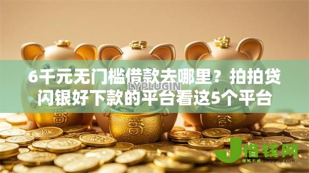 6千元无门槛借款去哪里？拍拍贷闪银好下款的平台看这5个平台