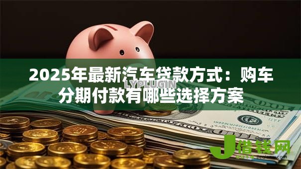 2025年最新汽车贷款方式:购车分期付款有哪些选择方案 2025年最新汽车贷款方式:购车分期付款有哪些选择方案