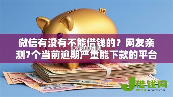 微信有没有不能借钱的?网友亲测7个当前逾期严重能下款的平台盘点 微信有没有不能借钱的?网友亲测7个当前逾期严重能下款的平台盘点