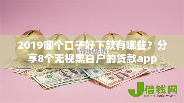 2019哪个口子好下款有哪些？分享8个无视黑白户的贷款app