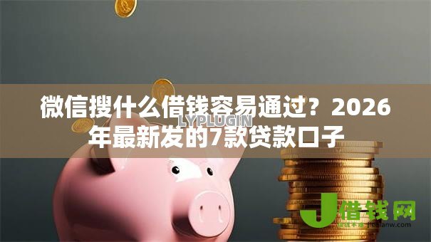 微信搜什么借钱容易通过?2026年最新发的7款贷款口子 微信搜什么借钱容易通过?2026年最新发的7款贷款口子